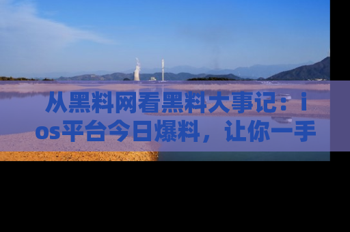 从黑料网看黑料大事记：ios平台今日爆料，让你一手掌握八卦内幕