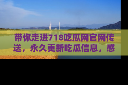 带你走进718吃瓜网官网传送，永久更新吃瓜信息，感受娱乐圈的风云变幻！