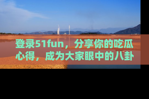 登录51fun，分享你的吃瓜心得，成为大家眼中的八卦专家！