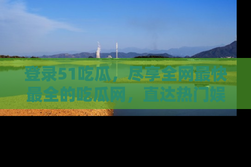 登录51吃瓜，尽享全网最快最全的吃瓜网，直达热门娱乐新闻！