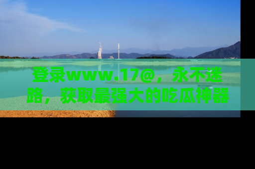 登录www.17@，永不迷路，获取最强大的吃瓜神器，解锁娱乐新动态。