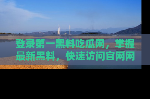 登录第一黑料吃瓜网，掌握最新黑料，快速访问官网网址体验。