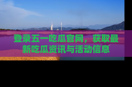 登录五一吃瓜官网，获取最新吃瓜资讯与活动信息