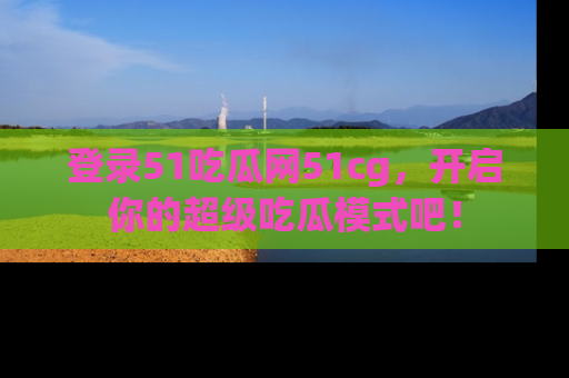 登录51吃瓜网51cg，开启你的超级吃瓜模式吧！