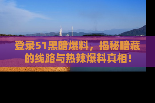 登录51黑暗爆料，揭秘暗藏的线路与热辣爆料真相！