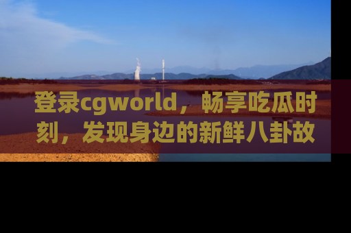 登录cgworld，畅享吃瓜时刻，发现身边的新鲜八卦故事