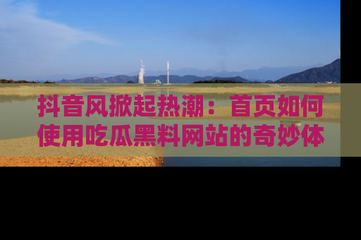 抖音风掀起热潮：首页如何使用吃瓜黑料网站的奇妙体验
