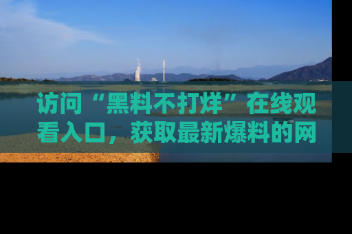 访问“黑料不打烊”在线观看入口，获取最新爆料的网址！