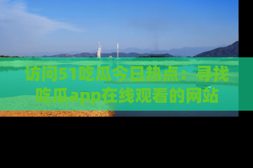 访问51吃瓜今日热点：寻找吃瓜app在线观看的网站