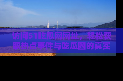 访问51吃瓜网网址，轻松获取热点事件与吃瓜圈的真实地址