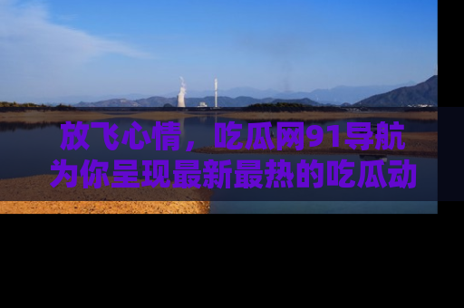 放飞心情，吃瓜网91导航为你呈现最新最热的吃瓜动态！