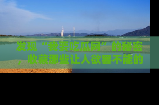 发现“我要吃瓜网”的秘密，收藏那些让人欲罢不能的吃瓜段子。