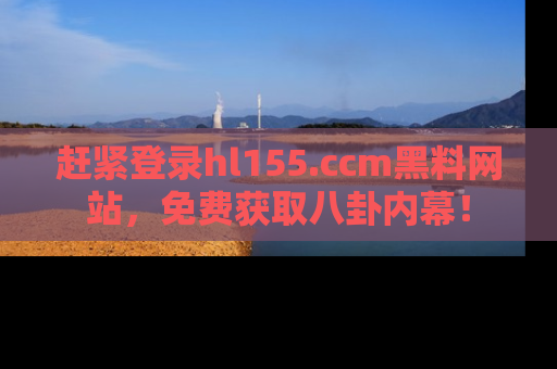 赶紧登录hl155.ccm黑料网站，免费获取八卦内幕！