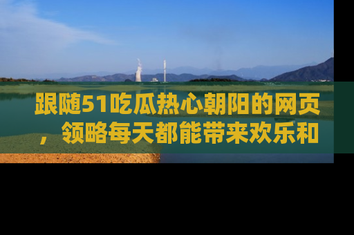 跟随51吃瓜热心朝阳的网页，领略每天都能带来欢乐和惊喜的小资讯！