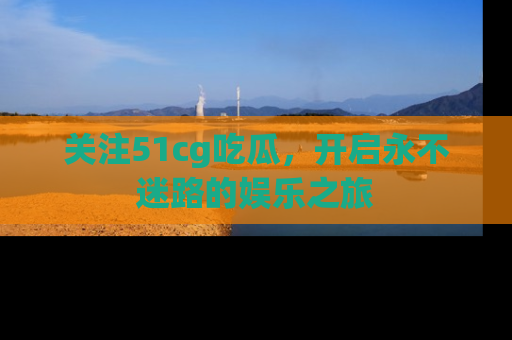 关注51cg吃瓜，开启永不迷路的娱乐之旅