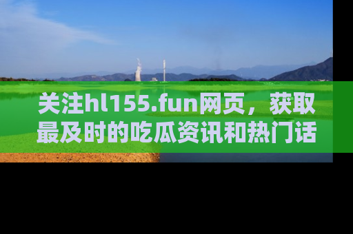 关注hl155.fun网页，获取最及时的吃瓜资讯和热门话题！
