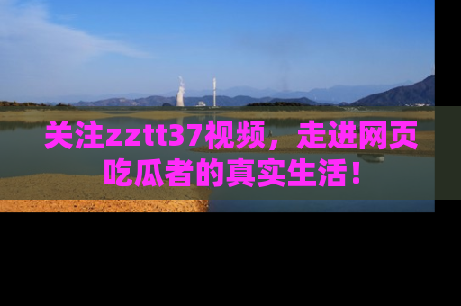 关注zztt37视频，走进网页吃瓜者的真实生活！