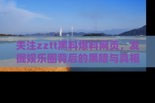 关注zztt黑料爆料网页，发掘娱乐圈背后的黑暗与真相