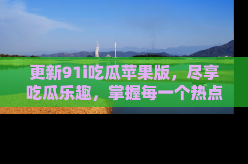 更新91i吃瓜苹果版，尽享吃瓜乐趣，掌握每一个热点话题