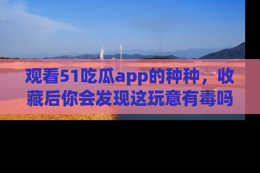 观看51吃瓜app的种种，收藏后你会发现这玩意有毒吗？