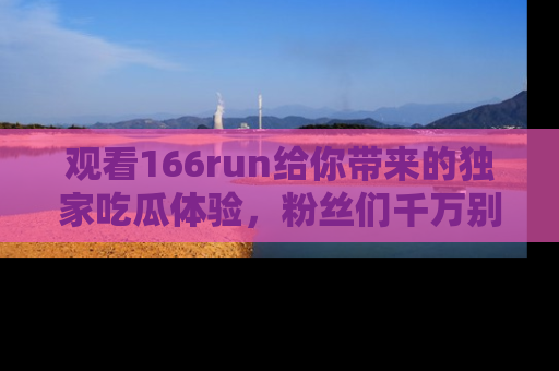 观看166run给你带来的独家吃瓜体验，粉丝们千万别错过