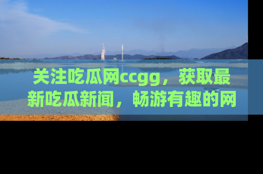 关注吃瓜网ccgg，获取最新吃瓜新闻，畅游有趣的网站世界