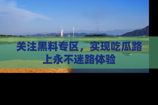 关注黑料专区，实现吃瓜路上永不迷路体验