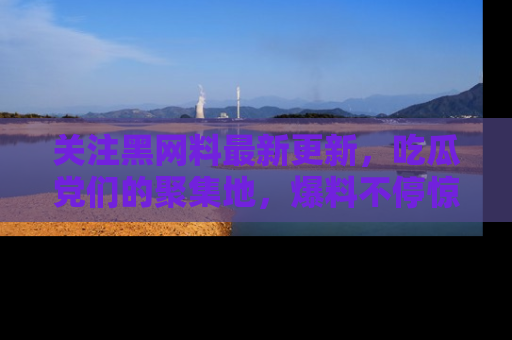 关注黑网料最新更新，吃瓜党们的聚集地，爆料不停惊喜连连！