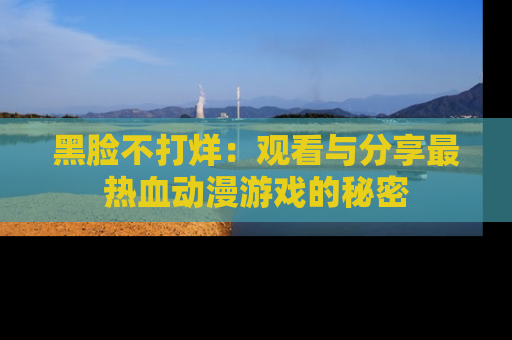 黑脸不打烊：观看与分享最热血动漫游戏的秘密