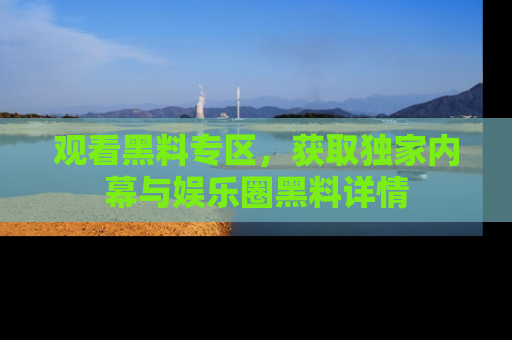 观看黑料专区，获取独家内幕与娱乐圈黑料详情