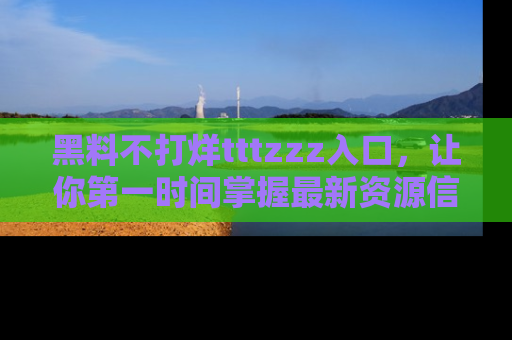 黑料不打烊tttzzz入口，让你第一时间掌握最新资源信息