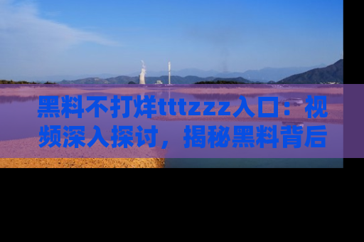 黑料不打烊tttzzz入口：视频深入探讨，揭秘黑料背后的人和事