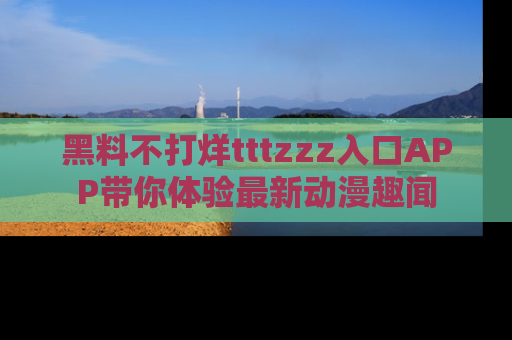 黑料不打烊tttzzz入口APP带你体验最新动漫趣闻