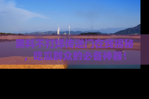 黑料不打烊传送门在线揭秘，吃瓜群众的必备神器！