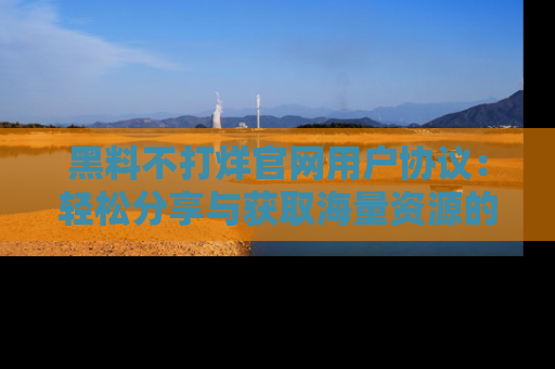 黑料不打烊官网用户协议：轻松分享与获取海量资源的方法