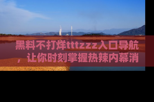 黑料不打烊tttzzz入口导航，让你时刻掌握热辣内幕消息
