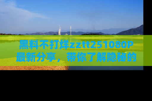 黑料不打烊zztt251080P最新分享，带你了解隐秘的明星生活和趣事