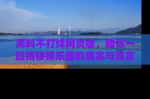 黑料不打烊网页版，陪你一起揭秘娱乐圈的真实与谎言。