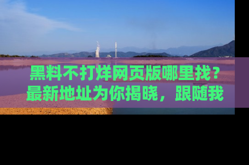 黑料不打烊网页版哪里找？最新地址为你揭晓，跟随我们一起了解更多八卦吧！