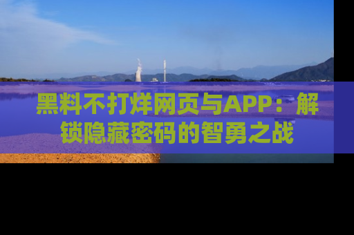 黑料不打烊网页与APP：解锁隐藏密码的智勇之战
