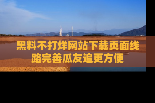 黑料不打烊网站下载页面线路完善瓜友追更方便