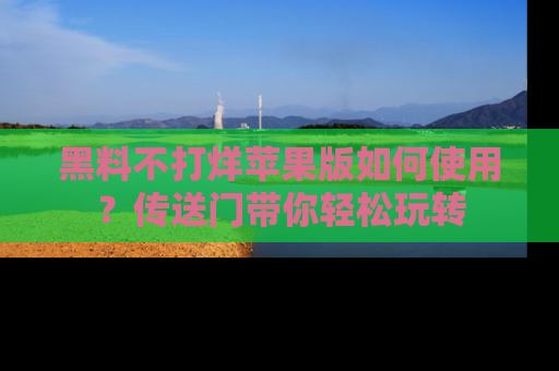 黑料不打烊苹果版如何使用？传送门带你轻松玩转