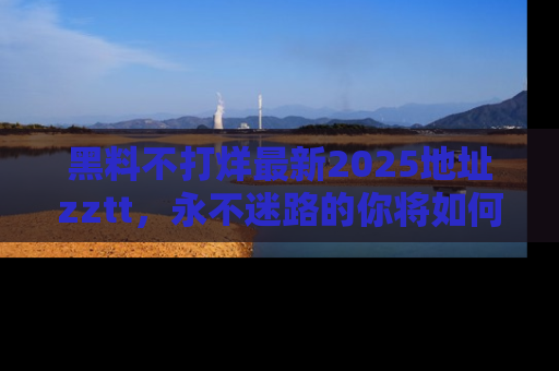 黑料不打烊最新2025地址zztt，永不迷路的你将如何撕开真相的面纱？