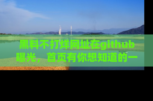 黑料不打烊网址在github曝光，首页有你想知道的一切幽默趣事，快来看看