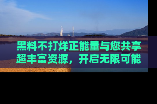 黑料不打烊正能量与您共享超丰富资源，开启无限可能的新视界！