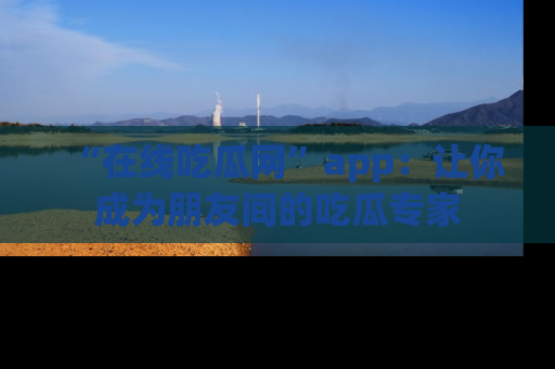 “在线吃瓜网”app:让你成为朋友间的吃瓜专家