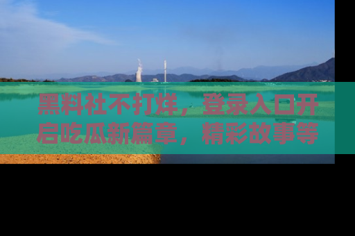 黑料社不打烊，登录入口开启吃瓜新篇章，精彩故事等你来发现！