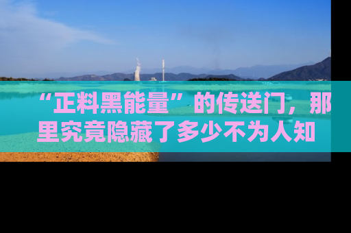 “正料黑能量”的传送门,那里究竟隐藏了多少不为人知的秘密?