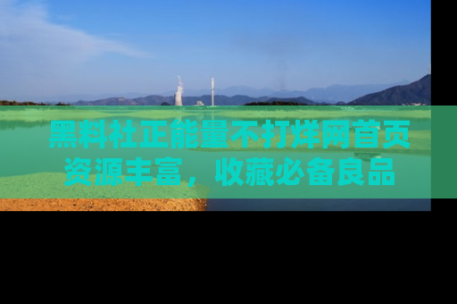 黑料社正能量不打烊网首页资源丰富，收藏必备良品