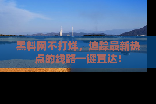 黑料网不打烊，追踪最新热点的线路一键直达！